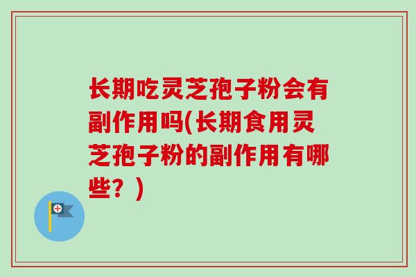 长期吃灵芝孢子粉会有副作用吗(长期食用灵芝孢子粉的副作用有哪些？)