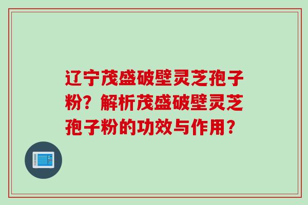 辽宁茂盛破壁灵芝孢子粉?解析茂盛破壁灵芝孢子粉的功效与作用? 辽宁茂盛破壁灵芝孢子粉?解析茂盛破壁灵芝孢子粉的功效与作用?