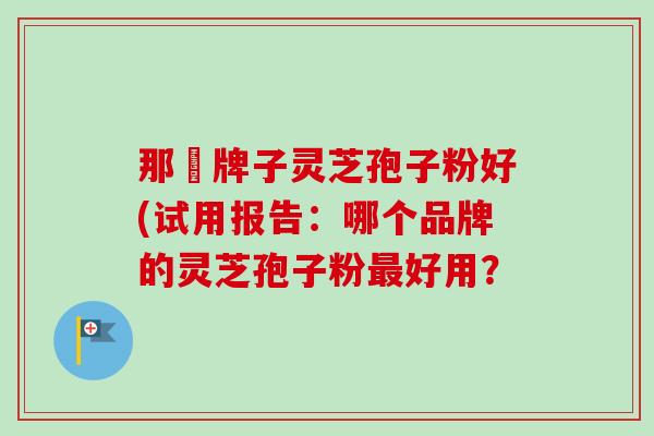 那個牌子灵芝孢子粉好(试用报告：哪个品牌的灵芝孢子粉好用？