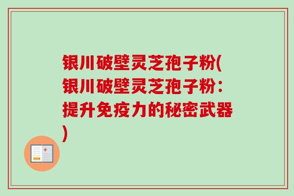 银川破壁灵芝孢子粉(银川破壁灵芝孢子粉：提升免疫力的秘密武器)