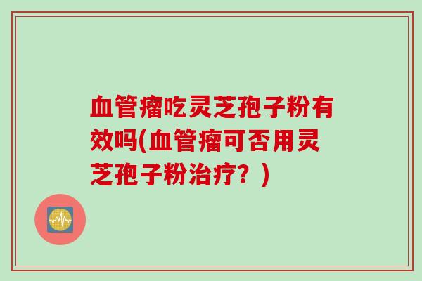 血管瘤吃灵芝孢子粉有效吗(血管瘤可否用灵芝孢子粉治疗？)