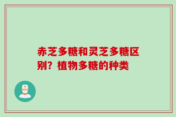 赤芝多糖和灵芝多糖区别？植物多糖的种类