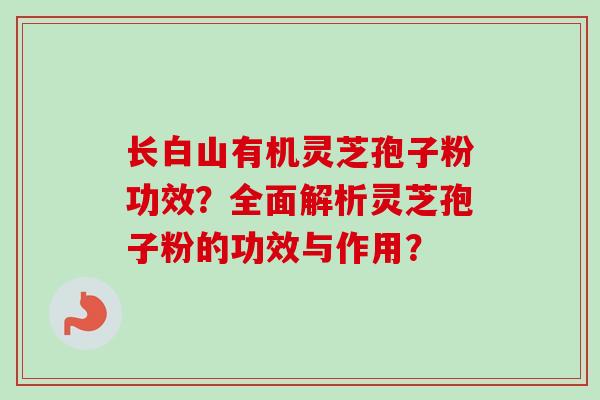 长白山有机灵芝孢子粉功效？全面解析灵芝孢子粉的功效与作用？