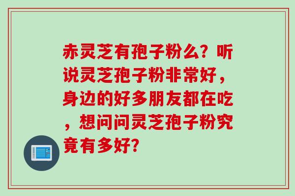 赤灵芝有孢子粉么？听说灵芝孢子粉非常好，身边的好多朋友都在吃，想问问灵芝孢子粉究竟有多好？