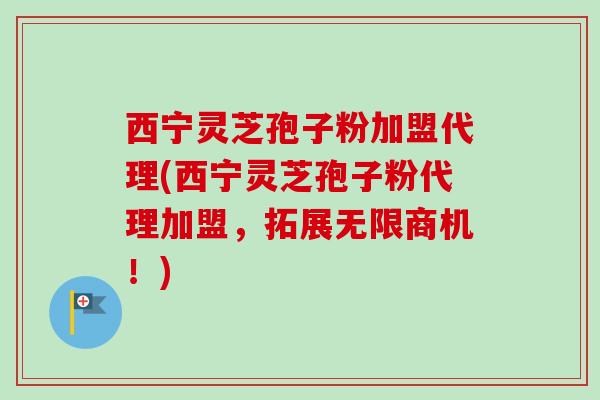 西宁灵芝孢子粉加盟代理(西宁灵芝孢子粉代理加盟，拓展无限商机！)