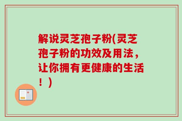 解说灵芝孢子粉(灵芝孢子粉的功效及用法，让你拥有更健康的生活！)