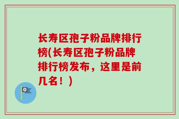 长寿区孢子粉品牌排行榜(长寿区孢子粉品牌排行榜发布，这里是前几名！)