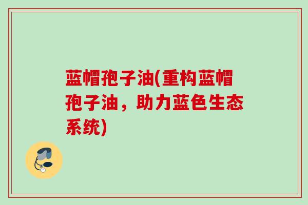 蓝帽孢子油(重构蓝帽孢子油，助力蓝色生态系统)