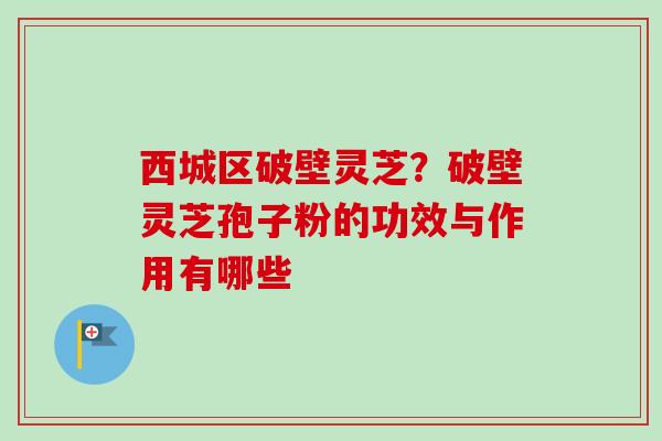 西城区破壁灵芝？破壁灵芝孢子粉的功效与作用有哪些
