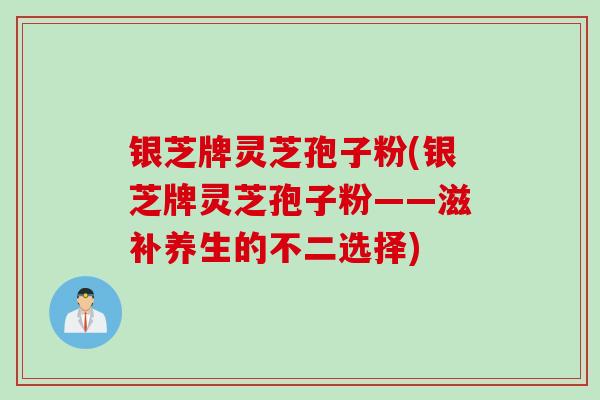 银芝牌灵芝孢子粉(银芝牌灵芝孢子粉——滋补养生的不二选择)