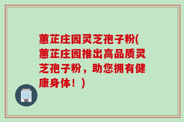 蕙芷庄园灵芝孢子粉(蕙芷庄园推出高品质灵芝孢子粉，助您拥有健康身体！)