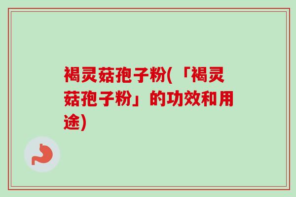 褐灵菇孢子粉(「褐灵菇孢子粉」的功效和用途)