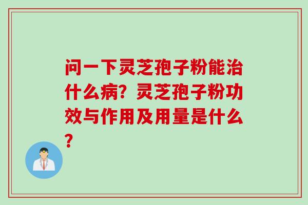 问一下灵芝孢子粉能治什么病？灵芝孢子粉功效与作用及用量是什么？