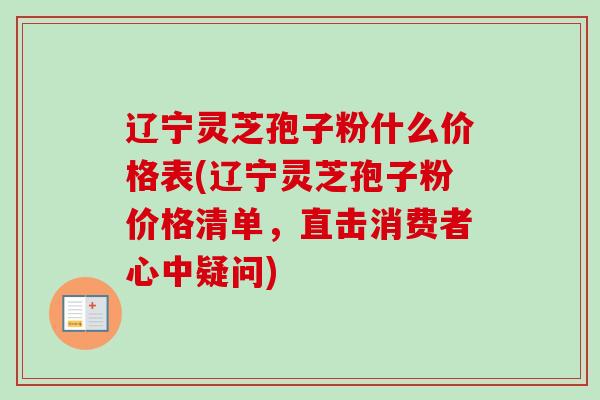 辽宁灵芝孢子粉什么价格表(辽宁灵芝孢子粉价格清单，直击消费者心中疑问)