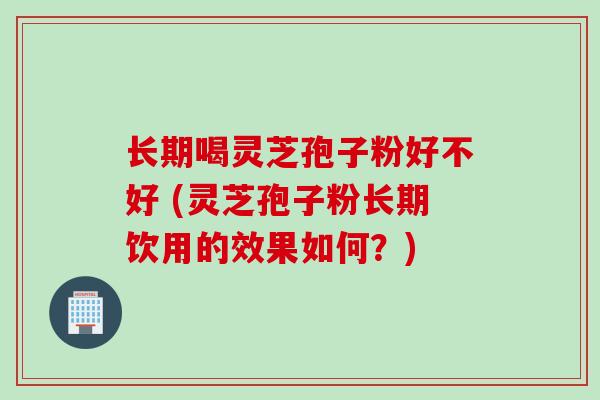 长期喝灵芝孢子粉好不好 (灵芝孢子粉长期饮用的效果如何？)