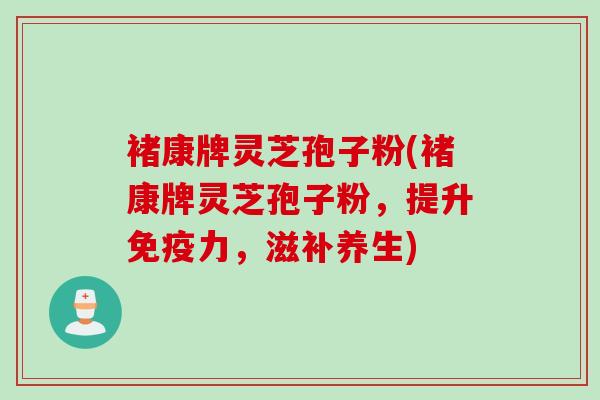 褚康牌灵芝孢子粉(褚康牌灵芝孢子粉，提升免疫力，滋补养生)
