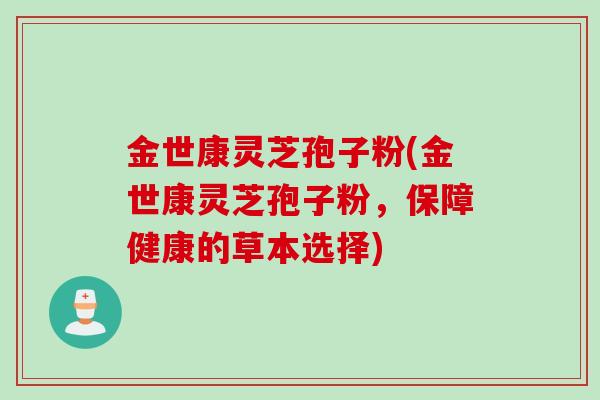 金世康灵芝孢子粉(金世康灵芝孢子粉，保障健康的草本选择)