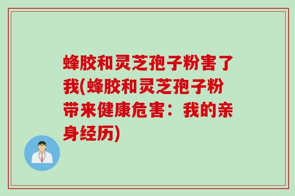 蜂胶和灵芝孢子粉害了我(蜂胶和灵芝孢子粉带来健康危害：我的亲身经历)