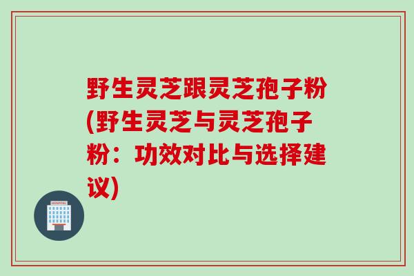野生灵芝跟灵芝孢子粉(野生灵芝与灵芝孢子粉：功效对比与选择建议)