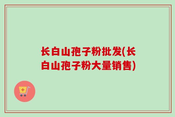 长白山孢子粉批发(长白山孢子粉大量销售)
