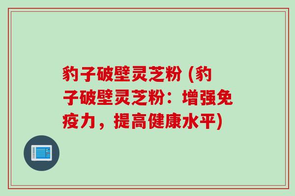 豹子破壁灵芝粉 (豹子破壁灵芝粉：增强免疫力，提高健康水平)