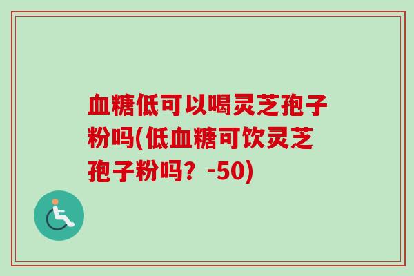 血糖低可以喝灵芝孢子粉吗(低血糖可饮灵芝孢子粉吗？-50)