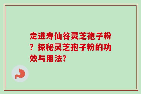 走进寿仙谷灵芝孢子粉？探秘灵芝孢子粉的功效与用法？