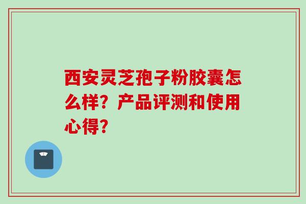 西安灵芝孢子粉胶囊怎么样？产品评测和使用心得？