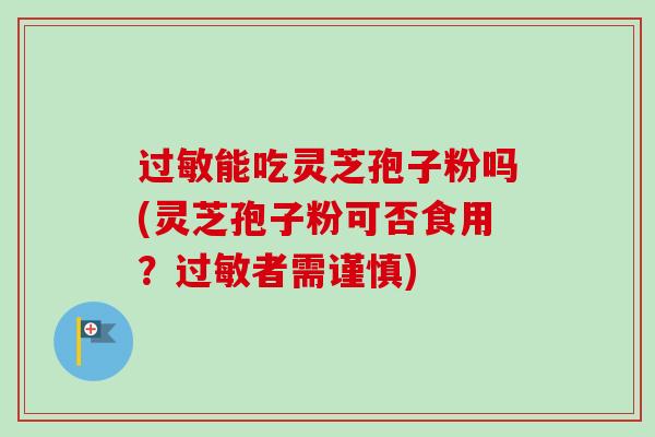 过敏能吃灵芝孢子粉吗(灵芝孢子粉可否食用？过敏者需谨慎)