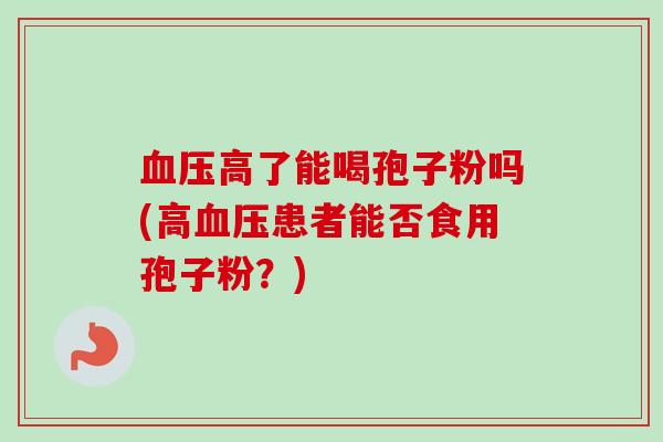 血压高了能喝孢子粉吗(高血压患者能否食用孢子粉？)