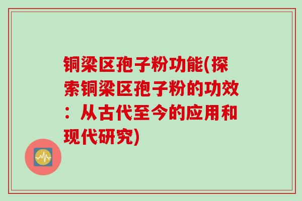 铜梁区孢子粉功能(探索铜梁区孢子粉的功效：从古代至今的应用和现代研究)
