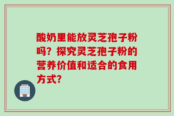 酸奶里能放灵芝孢子粉吗?探究灵芝孢子粉的营养价值和适合的食用方式? 酸奶里能放灵芝孢子粉吗?探究灵芝孢子粉的营养价值和适合的食用方式?