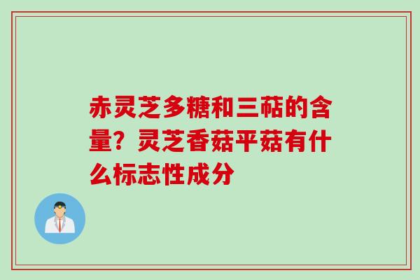 赤灵芝多糖和三萜的含量？灵芝香菇平菇有什么标志性成分