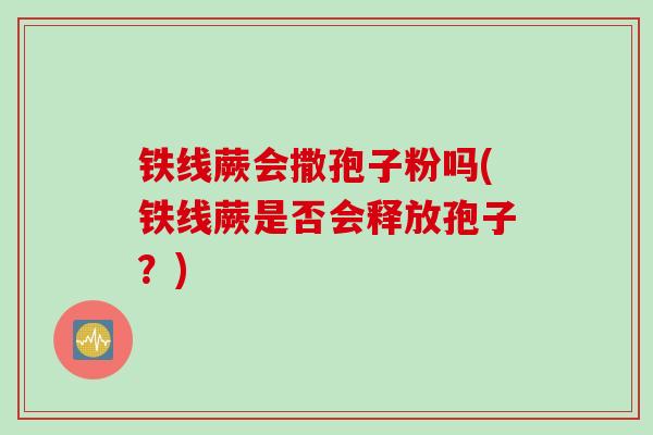 铁线蕨会撒孢子粉吗(铁线蕨是否会释放孢子？)
