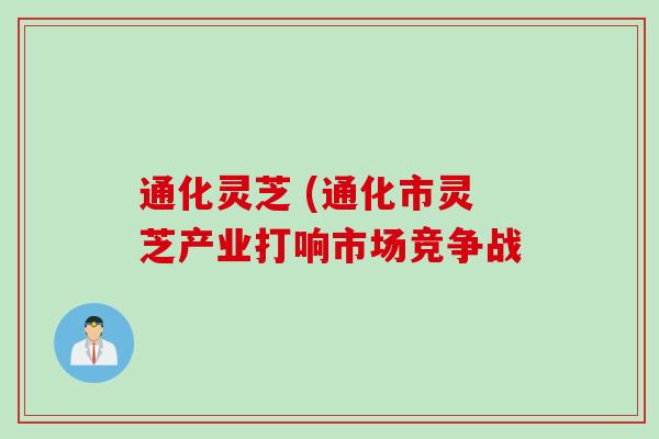 通化灵芝 (通化市灵芝产业打响市场竞争战