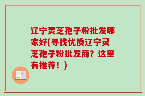 辽宁灵芝孢子粉批发哪家好(寻找优质辽宁灵芝孢子粉批发商？这里有推荐！)