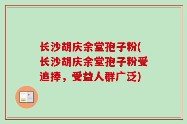 长沙胡庆余堂孢子粉(长沙胡庆余堂孢子粉受追捧，受益人群广泛)