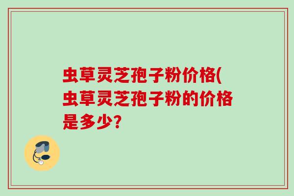 虫草灵芝孢子粉价格(虫草灵芝孢子粉的价格是多少？