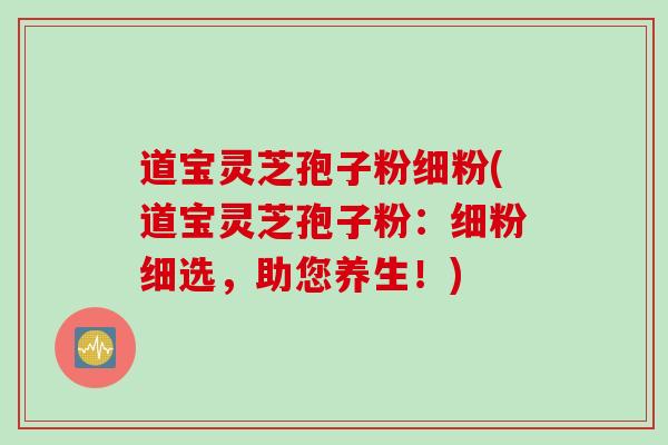 道宝灵芝孢子粉细粉(道宝灵芝孢子粉：细粉细选，助您养生！)