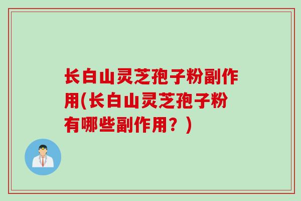 长白山灵芝孢子粉副作用(长白山灵芝孢子粉有哪些副作用？)