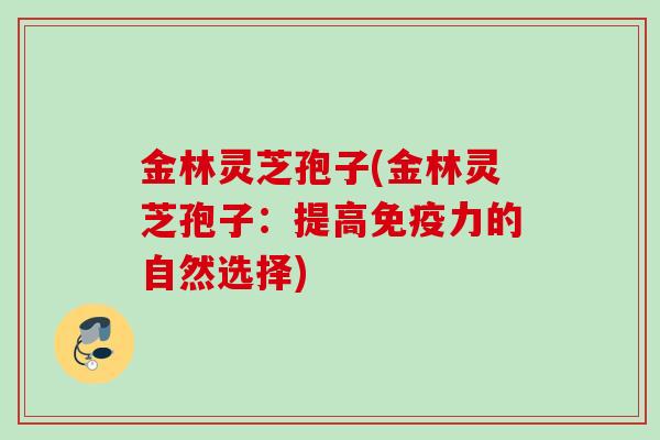 金林灵芝孢子(金林灵芝孢子：提高免疫力的自然选择)