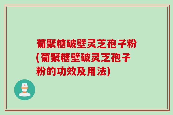 葡聚糖破壁灵芝孢子粉(葡聚糖壁破灵芝孢子粉的功效及用法)