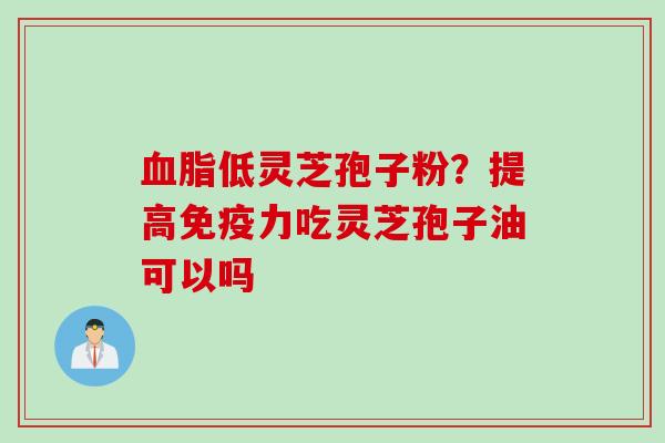 血脂低灵芝孢子粉？提高免疫力吃灵芝孢子油可以吗