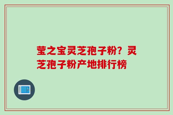 莹之宝灵芝孢子粉？灵芝孢子粉产地排行榜