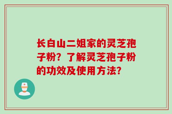 长白山二姐家的灵芝孢子粉？了解灵芝孢子粉的功效及使用方法？