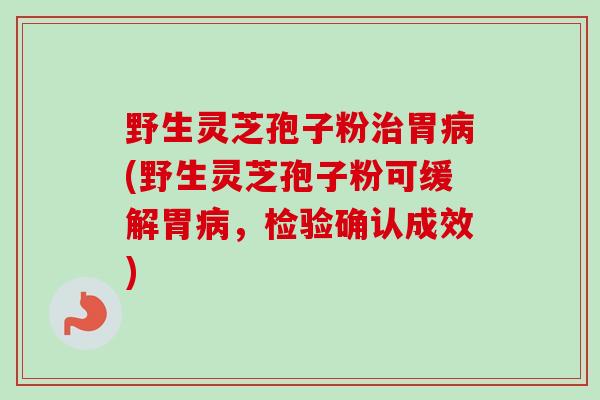 野生灵芝孢子粉治胃病(野生灵芝孢子粉可缓解胃病，检验确认成效)
