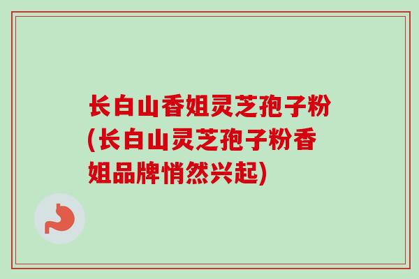 长白山香姐灵芝孢子粉(长白山灵芝孢子粉香姐品牌悄然兴起)