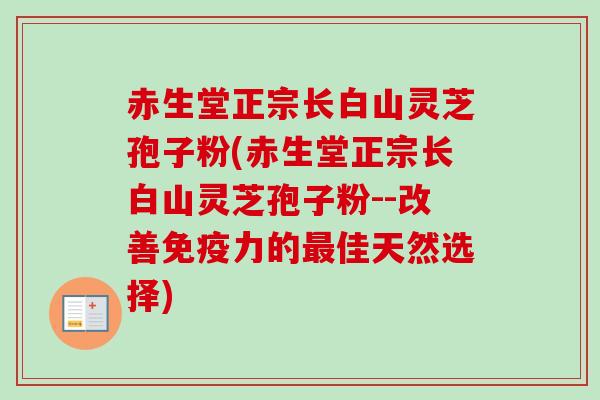 赤生堂正宗长白山灵芝孢子粉(赤生堂正宗长白山灵芝孢子粉--改善免疫力的最佳天然选择)