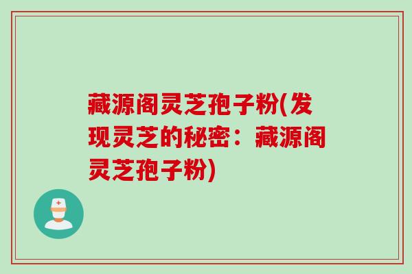 藏源阁灵芝孢子粉(发现灵芝的秘密：藏源阁灵芝孢子粉)
