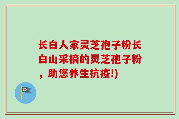 长白人家灵芝孢子粉长白山采摘的灵芝孢子粉，助您养生抗疫!)